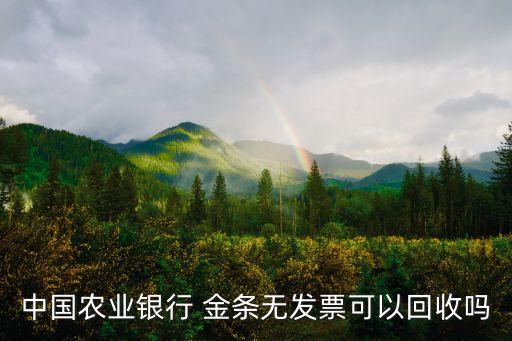中國(guó)農(nóng)業(yè)銀行 金條無發(fā)票可以回收嗎