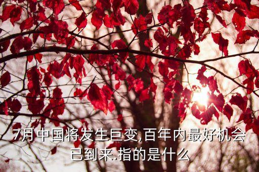 7月中國(guó)將發(fā)生巨變,百年內(nèi)最好機(jī)會(huì)已到來.指的是什么