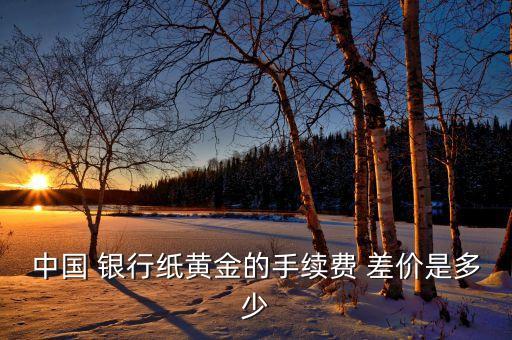 中國 銀行紙黃金的手續(xù)費(fèi) 差價是多少