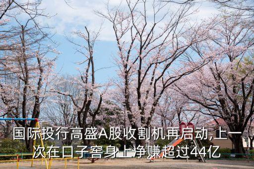 國際投行高盛A股收割機(jī)再啟動,上一次在口子窖身上凈賺超過44億