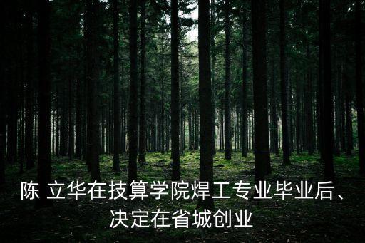 陳 立華在技算學(xué)院焊工專(zhuān)業(yè)畢業(yè)后、決定在省城創(chuàng)業(yè)