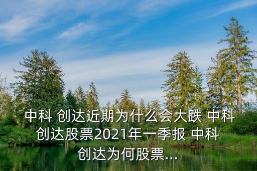  中科 創(chuàng)達(dá)近期為什么會大跌 中科 創(chuàng)達(dá)股票2021年一季報 中科 創(chuàng)達(dá)為何股票...