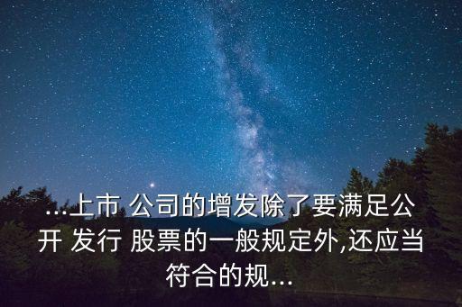 ...上市 公司的增發(fā)除了要滿足公開 發(fā)行 股票的一般規(guī)定外,還應(yīng)當符合的規(guī)...