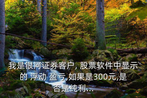 我是銀河證券客戶, 股票軟件中顯示的 浮動(dòng) 盈虧,如果是300元,是否是純利...