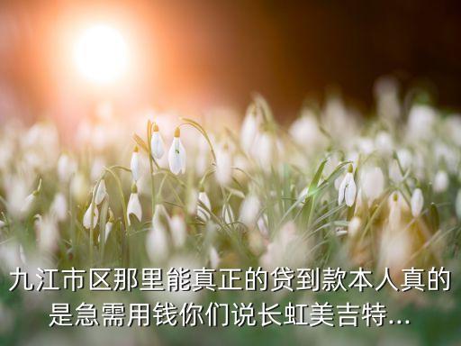 九江市區(qū)那里能真正的貸到款本人真的是急需用錢你們說長(zhǎng)虹美吉特...