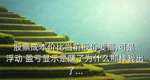  股票成本價(jià)比當(dāng)前股價(jià)要高,可是 浮動(dòng) 盈虧顯示是賺了為什么那樣我出了...