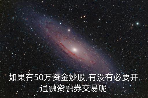 如果有50萬(wàn)資金炒股,有沒有必要開通融資融券交易呢