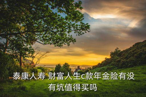 泰康人壽 財(cái)富人生c款年金險(xiǎn)有沒(méi)有坑值得買(mǎi)嗎