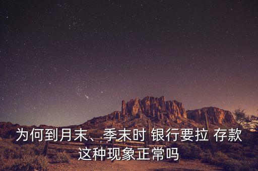 為何到月末、季末時 銀行要拉 存款這種現象正常嗎