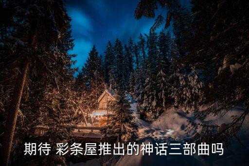 期待 彩條屋推出的神話(huà)三部曲嗎