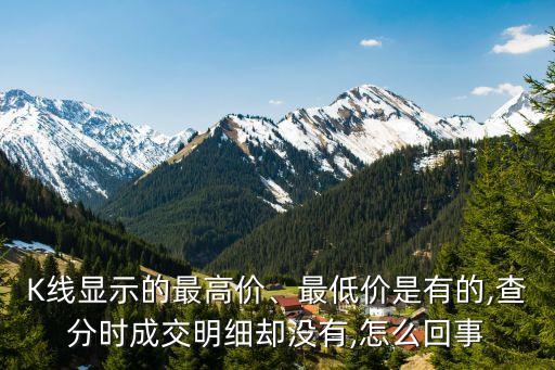 K線顯示的最高價(jià)、最低價(jià)是有的,查分時(shí)成交明細(xì)卻沒(méi)有,怎么回事