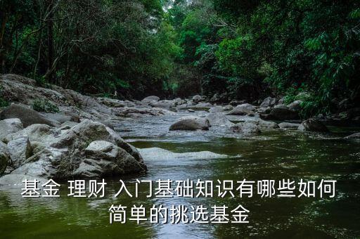 基金 理財(cái) 入門基礎(chǔ)知識有哪些如何簡單的挑選基金