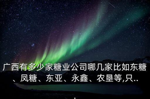廣西有多少家糖業(yè)公司哪幾家比如東糖、鳳糖、東亞、永鑫、農(nóng)墾等,只...