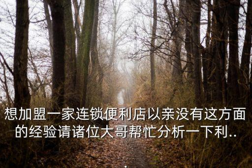 想加盟一家連鎖便利店以親沒有這方面的經驗請諸位大哥幫忙分析一下利...