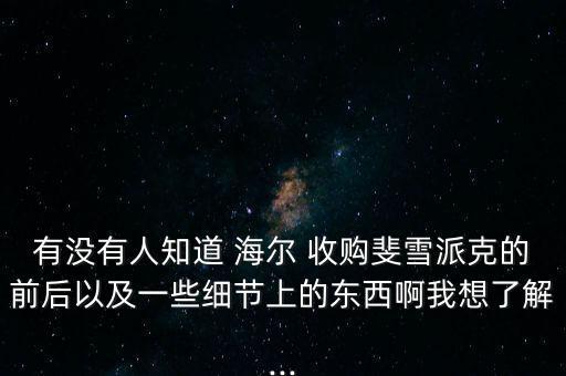有沒有人知道 海爾 收購(gòu)斐雪派克的前后以及一些細(xì)節(jié)上的東西啊我想了解...