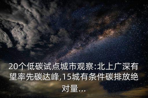 20個(gè)低碳試點(diǎn)城市觀(guān)察:北上廣深有望率先碳達(dá)峰,15城有條件碳排放絕對(duì)量...