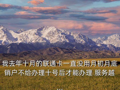 我去年十月的聯(lián)通卡一直沒(méi)用月初月底銷戶不給辦理十號(hào)后才能辦理 服務(wù)越...