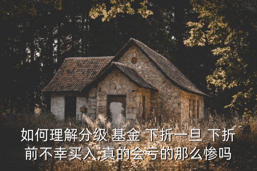 如何理解分級(jí) 基金 下折一旦 下折前不幸買(mǎi)入,真的會(huì)虧的那么慘嗎