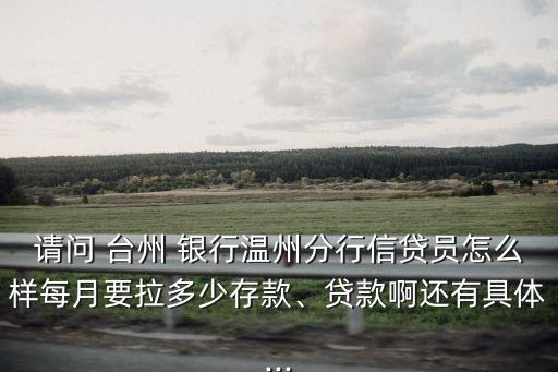 請問 臺州 銀行溫州分行信貸員怎么樣每月要拉多少存款、貸款啊還有具體...