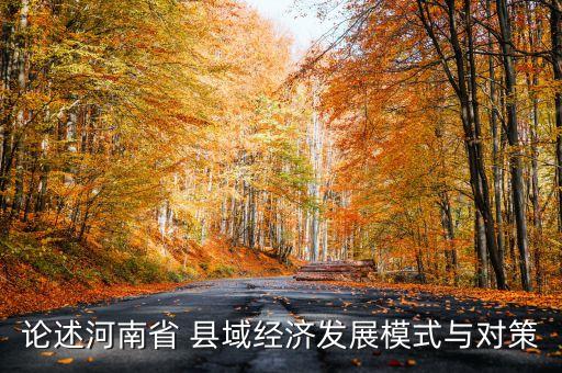論述河南省 縣域經(jīng)濟(jì)發(fā)展模式與對策