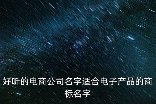 好聽的電商公司名字適合電子產(chǎn)品的商標名字