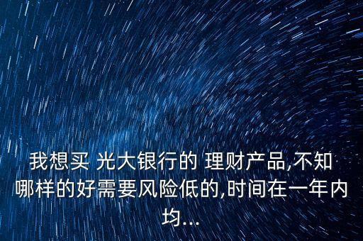 我想買(mǎi) 光大銀行的 理財(cái)產(chǎn)品,不知哪樣的好需要風(fēng)險(xiǎn)低的,時(shí)間在一年內(nèi)均...