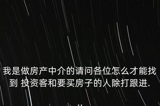 我是做房產(chǎn)中介的請(qǐng)問(wèn)各位怎么才能找到 投資客和要買(mǎi)房子的人除打跟進(jìn)...