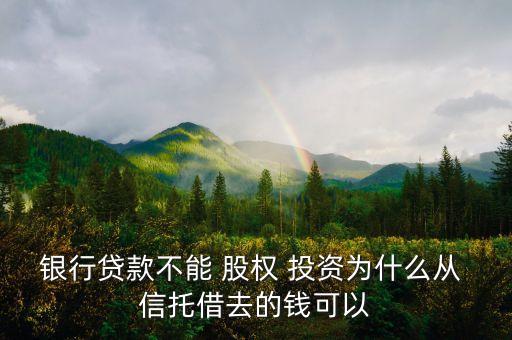 銀行貸款不能 股權 投資為什么從 信托借去的錢可以