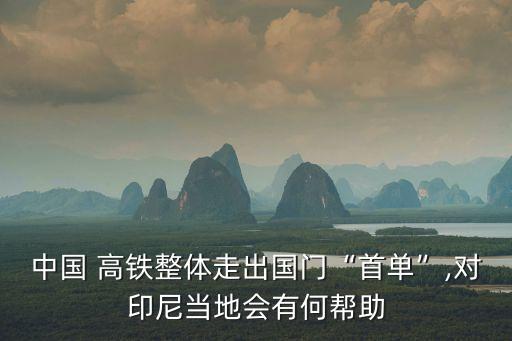 中國(guó) 高鐵整體走出國(guó)門(mén)“首單”,對(duì)印尼當(dāng)?shù)貢?huì)有何幫助
