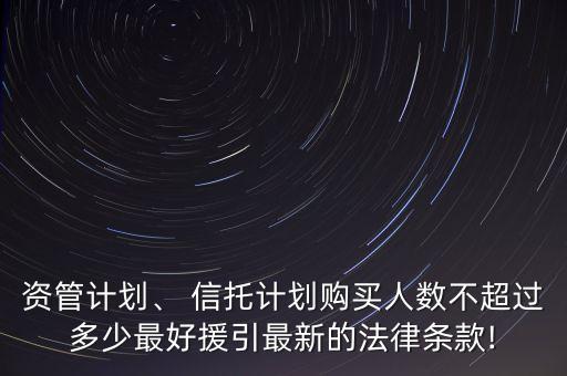 資管計劃、 信托計劃購買人數(shù)不超過多少最好援引最新的法律條款!