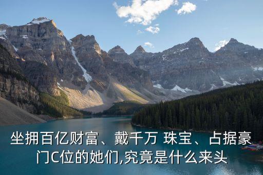 坐擁百億財(cái)富、戴千萬 珠寶、占據(jù)豪門C位的她們,究竟是什么來頭