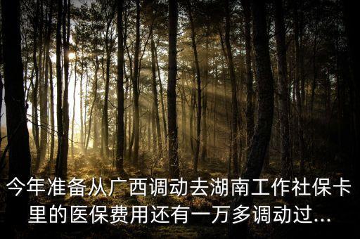 今年準(zhǔn)備從廣西調(diào)動去湖南工作社保卡里的醫(yī)保費用還有一萬多調(diào)動過...