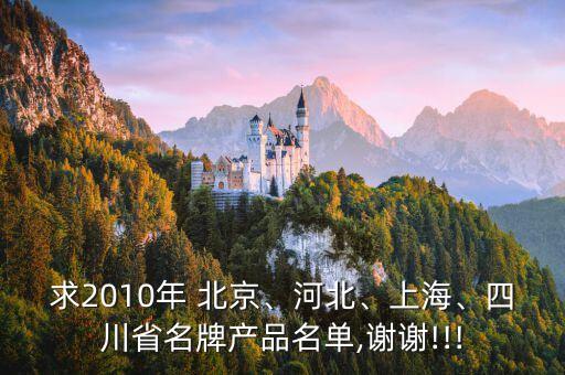 求2010年 北京、河北、上海、四川省名牌產(chǎn)品名單,謝謝!!!
