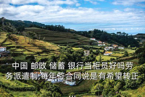 中國(guó) 郵政 儲(chǔ)蓄 銀行當(dāng)柜員好嗎勞務(wù)派遣制,每年簽合同說是有希望轉(zhuǎn)正...