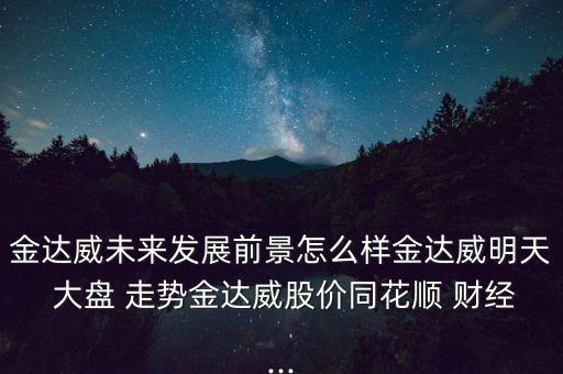 金達(dá)威未來發(fā)展前景怎么樣金達(dá)威明天 大盤 走勢金達(dá)威股價(jià)同花順 財(cái)經(jīng)...
