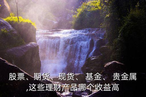 股票、期貨、現貨、 基金、 貴金屬,這些理財產品哪個收益高