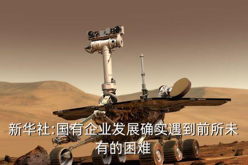 新華社:國有企業(yè)發(fā)展確實遇到前所未有的困難