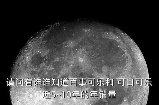 請(qǐng)問(wèn)有誰(shuí)誰(shuí)知道百事可樂(lè)和 可口可樂(lè)近5~10年的年銷(xiāo)量