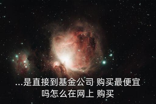 ...是直接到基金公司 購(gòu)買(mǎi)最便宜嗎怎么在網(wǎng)上 購(gòu)買(mǎi)