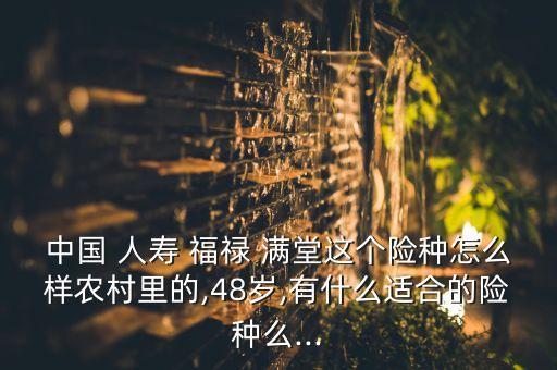 中國(guó) 人壽 福祿 滿(mǎn)堂這個(gè)險(xiǎn)種怎么樣農(nóng)村里的,48歲,有什么適合的險(xiǎn)種么...