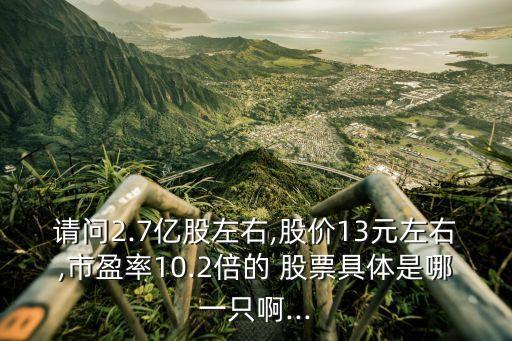 請(qǐng)問(wèn)2.7億股左右,股價(jià)13元左右,市盈率10.2倍的 股票具體是哪一只啊...
