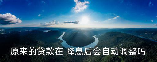 原來的貸款在 降息后會自動調整嗎