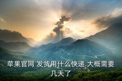 蘋果官網 發(fā)貨用什么快遞.大概需要幾天了