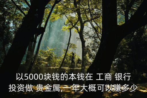 以5000塊錢(qián)的本錢(qián)在 工商 銀行投資做 貴金屬,一年大概可以賺多少