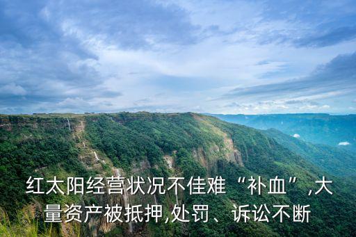  紅太陽(yáng)經(jīng)營(yíng)狀況不佳難“補(bǔ)血”,大量資產(chǎn)被抵押,處罰、訴訟不斷