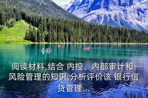 閱讀材料,結(jié)合 內(nèi)控、內(nèi)部審計和 風(fēng)險管理的知識,分析評價該 銀行信貸管理...