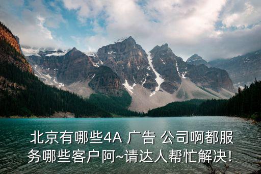  北京有哪些4A 廣告 公司啊都服務(wù)哪些客戶(hù)阿~請(qǐng)達(dá)人幫忙解決!