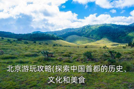 北京游玩攻略(探索中國(guó)首都的歷史、文化和美食