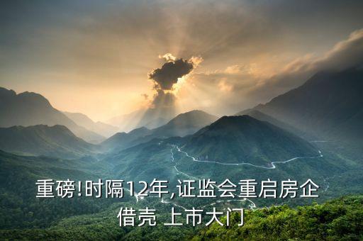 重磅!時(shí)隔12年,證監(jiān)會重啟房企 借殼 上市大門