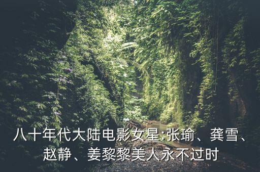 八十年代大陸電影女星:張瑜、龔雪、 趙靜、姜黎黎美人永不過時(shí)